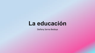 La educación
Stefany Serna Bedoya
 