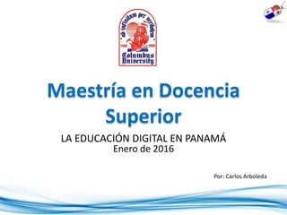 Maestría en Docencia
Superior
LA EDUCACIÓN DIGITAL EN PANAMÁ
Enero de 2016
Por: Carlos Arboleda
 
