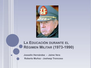 LA EDUCACIÓN DURANTE EL
RÉGIMEN MILITAR (1973-1990)
Josselin Hernández - Jaime Vera
Roberto Muñoz - Josheep Troncoso
 