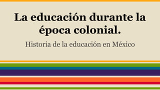 La educación durante la
época colonial.
Historia de la educación en México
 