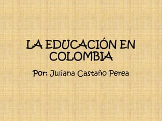 LA EDUCACIÓN EN
    COLOMBIA
Por: Juliana Castaño Perea
 