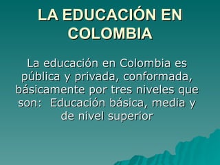 LA EDUCACIÓN EN
       COLOMBIA
  La educación en Colombia es
 pública y privada, conformada,
básicamente por tres niveles que
son: Educación básica, media y
        de nivel superior
 