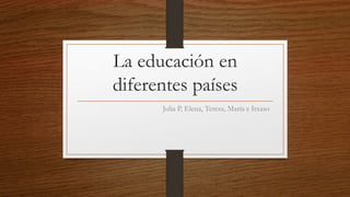 La educación en
diferentes países
Julia P, Elena, Teresa, María e Itxaso
 