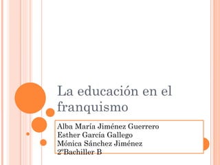 La educación en el franquismo Alba María Jiménez Guerrero Esther García Gallego Mónica Sánchez Jiménez 2ºBachiller B 