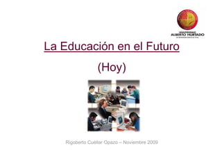 La Educación en el Futuro
                (Hoy)




   Rigoberto Cuéllar Opazo – Noviembre 2009
 