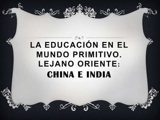 LA EDUCACIÓN EN EL
 MUNDO PRIMITIVO.
 LEJANO ORIENTE:
   CHINA E INDIA
 