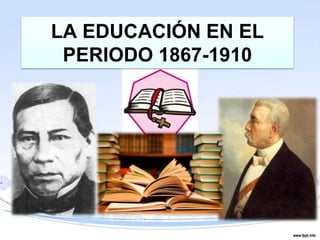 LA EDUCACIÓN EN EL PERIODO 1867-1910 