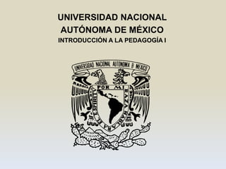 UNIVERSIDAD NACIONAL
AUTÓNOMA DE MÉXICO
INTRODUCCIÓN A LA PEDAGOGÍA I

 