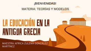 LA EDUCACIÓN EN LA
ANTIGUA GRECIA
MATERIA: TEORÍAS Y MODELOS
¡BIENVENIDAS!
 