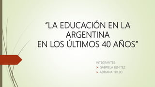 “LA EDUCACIÓN EN LA
ARGENTINA
EN LOS ÚLTIMOS 40 AÑOS”
INTEGRANTES:
 GABRIELA BENÍTEZ
 ADRIANA TRILLO
 