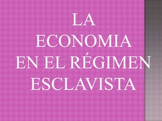 LA
  ECONOMIA
EN EL RÉGIMEN
 ESCLAVISTA
 