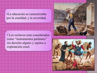 •La educación se caracterizaba
por la crueldad, y la severidad.




• Los esclavos eran considerados
como “instrumentos parlantes”
sin derecho alguno y sujetos a
explotación cruel.
 