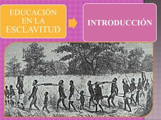 EDUCACIÓN
  EN LA      INTRODUCCIÓN
ESCLAVITUD
 