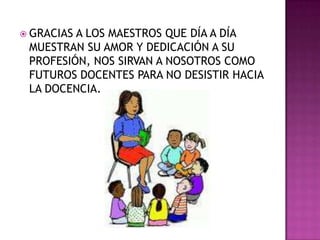 GRACIAS A LOS MAESTROS QUE DÍA A DÍA MUESTRAN SU AMOR Y DEDICACIÓN A SU PROFESIÓN, NOS SIRVAN A NOSOTROS COMO FUTUROS DOCENTES PARA NO DESISTIR HACIA LA DOCENCIA. 