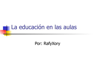 La educación en las aulas Por: RafyXory 