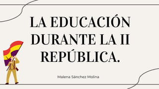 LA EDUCACIÓN
DURANTE LA II
REPÚBLICA.
Malena Sánchez Molina
 