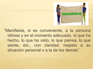 “Manifiesta, si es conveniente, a la persona
idónea y en el momento adecuado, lo que ha
hecho, lo que ha visto, lo que piensa, lo que
siente, etc., con claridad, respeto a su
situación personal o a la de los demás”.
 