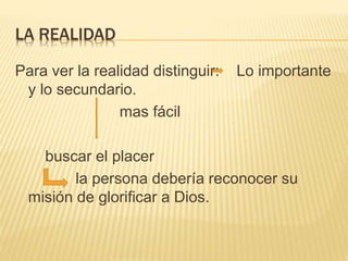 LA REALIDAD
Para ver la realidad distinguir: Lo importante
y lo secundario.
mas fácil
buscar el placer
la persona debería reconocer su
misión de glorificar a Dios.
 