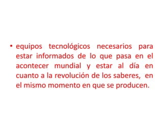 equipos tecnológicos necesarios para estar informados de lo que pasa en el acontecer mundial y estar al día en cuanto a la revolución de los saberes,  en el mismo momento en que se producen.