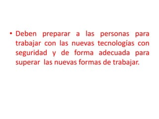 Deben preparar a las personas para trabajar con las nuevas tecnologías con seguridad y de forma adecuada para superar  las nuevas formas de trabajar.