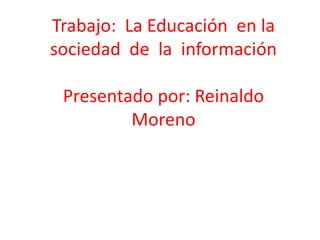 Trabajo:  La Educación  en la sociedad  de  la  información Presentado por: Reinaldo Moreno 