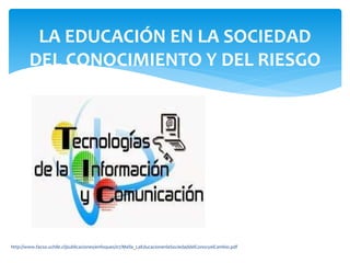 LA EDUCACIÓN EN LA SOCIEDAD 
DEL CONOCIMIENTO Y DEL RIESGO 
http://www.facso.uchile.cl/publicaciones/enfoques/07/Mella_LaEducacionenlaSociedaddelConocyelCambio.pdf 
 