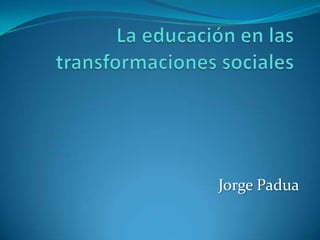 La educación en las transformaciones sociales Jorge Padua  