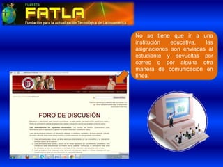 No se tiene que ir a una
institución educativa, las
asignaciones son enviadas al
estudiante y devueltas por
correo o por alguna otra
manera de comunicación en
línea.
 