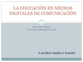 LA EDUCACIÓN EN MEDIOS
DIGITALES DE COMUNICACIÓN

          VÍCTOR AMAR
      VICTOR.AMAR@UCA.ES




             Cardiel Muñoz Sandy
 