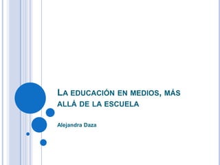La educación en medios, más allá de la escuela Alejandra Daza 