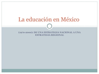 (1970-2000): DE UNA ESTRATEGIA NACIONAL A UNA ESTRATEGIA REGIONAL La educación en México  