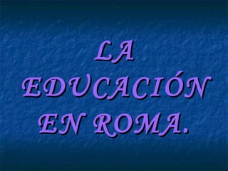 LALA
EDUCACIÓNEDUCACIÓN
EN ROMA.EN ROMA.
 