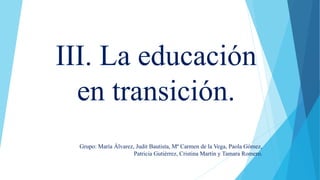 III. La educación
en transición.
Grupo: María Álvarez, Judit Bautista, Mª Carmen de la Vega, Paola Gómez,
Patricia Gutiérrez, Cristina Martín y Tamara Romero.
 
