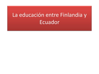 La educación entre Finlandia y
          Ecuador
 