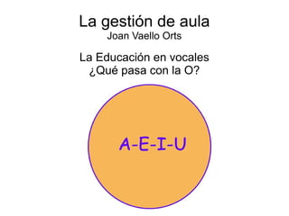 La gestión de aula
Joan Vaello Orts
La Educación en vocales
¿Qué pasa con la O?
 