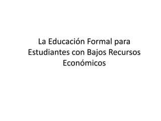La Educación Formal para
Estudiantes con Bajos Recursos
         Económicos
 