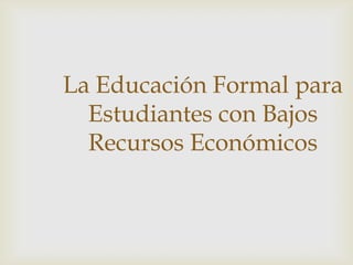 La Educación Formal para
  Estudiantes con Bajos
  Recursos Económicos
 