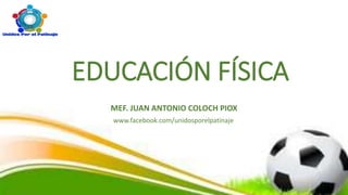 EDUCACIÓN FÍSICA
MEF. JUAN ANTONIO COLOCH PIOX
www.facebook.com/unidosporelpatinaje
 