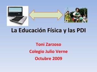 La Educación Física y las PDI Toni Zarzoso Colegio Julio Verne Octubre 2009 