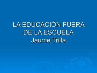 LA EDUCACIÓN FUERA DE LA ESCUELA Jaume Trilla 