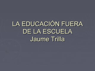 LA EDUCACIÓN FUERALA EDUCACIÓN FUERA
DE LA ESCUELADE LA ESCUELA
Jaume TrillaJaume Trilla
 