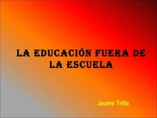 La educación fuera de la escuela Jaume Trilla 