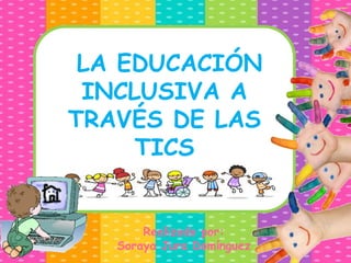LA EDUCACIÓN
INCLUSIVA A
TRAVÉS DE LAS
TICS
Realizado por:
Soraya Jura Domínguez
 