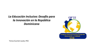 La Educación Inclusiva: Desafío para
la Innovación en la República
Dominicana
Teresa Guzmán Lazala, PhD.
 