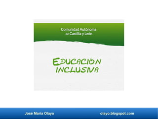 José María Olayo olayo.blogspot.com
Educación
inclusiva
Comunidad Autónoma
de Castilla y León
 