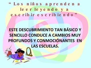 ESTE DESCUBRIMIENTO TAN BÁSICO Y SENCILLO CONDUCE A CAMBIOS MUY PROFUNDOS Y CONMOCIÓNANTES  EN LAS ESCUELAS. “ Los niños aprenden a leer leyendo y a escribir escribiendo” 
