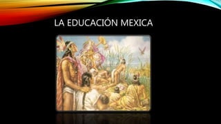 LA EDUCACIÓN MEXICA
 