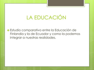 LA EDUCACIÓN

 Estudiocomparativo entre la Educación de
 Finlandia y la de Ecuador y como la podemos
 integrar a nuestras realidades.
 