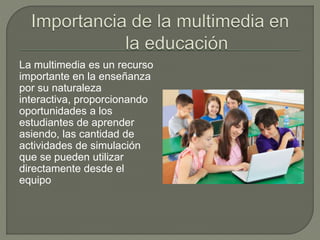 La multimedia es un recurso
importante en la enseñanza
por su naturaleza
interactiva, proporcionando
oportunidades a los
estudiantes de aprender
asiendo, las cantidad de
actividades de simulación
que se pueden utilizar
directamente desde el
equipo
 