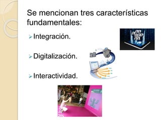 Se mencionan tres características
fundamentales:
Integración.
Digitalización.
Interactividad.
 